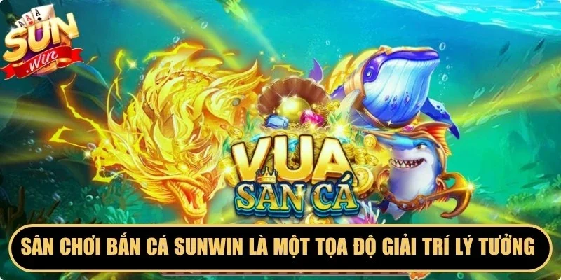 Sân chơi bắn cá Sunwin là một tọa độ giải trí lý tưởng nhất